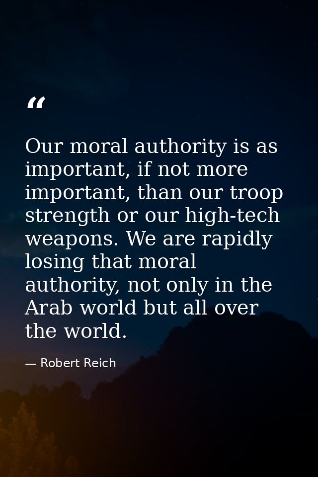 Our moral authority is as important, if not more important, than our troop strength or our high-tech weapons. We are rap — Robert Reich