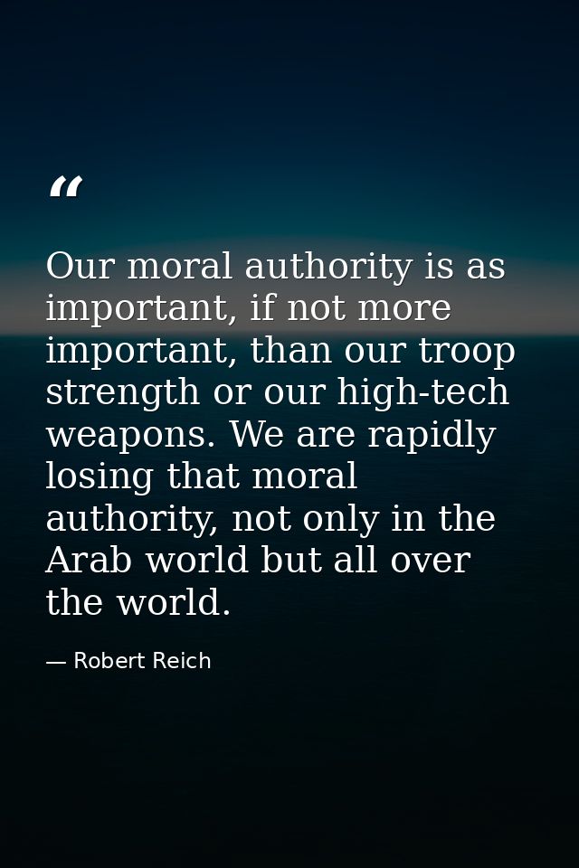Our moral authority is as important, if not more important, than our troop strength or our high-tech weapons. We are rap — Robert Reich