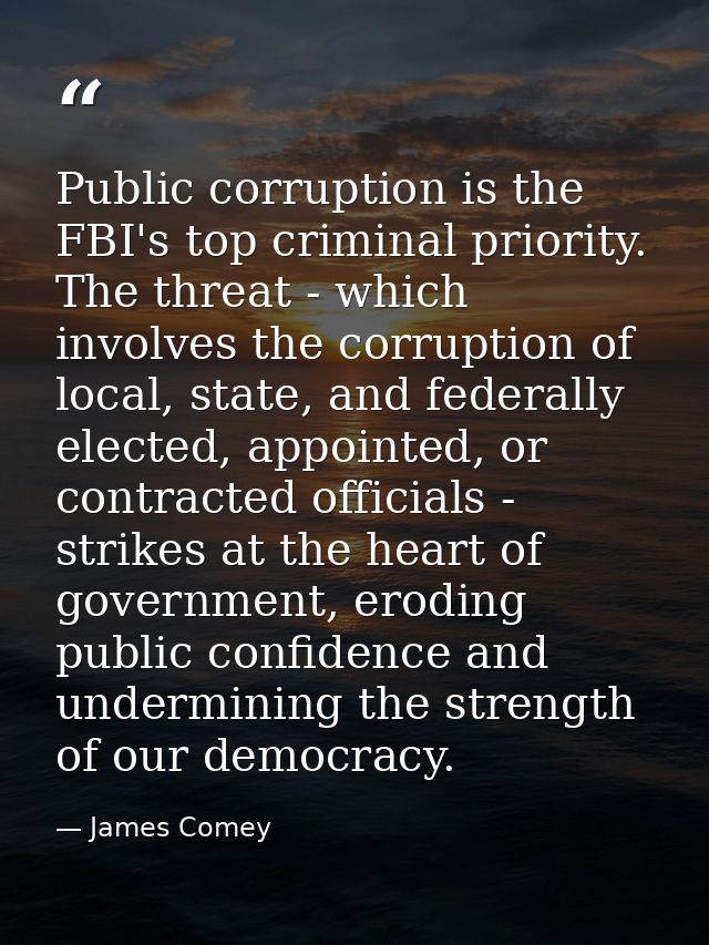Public corruption is the FBI's top criminal priority. The threat - which involves the corruption of local, state, and fe — James Comey