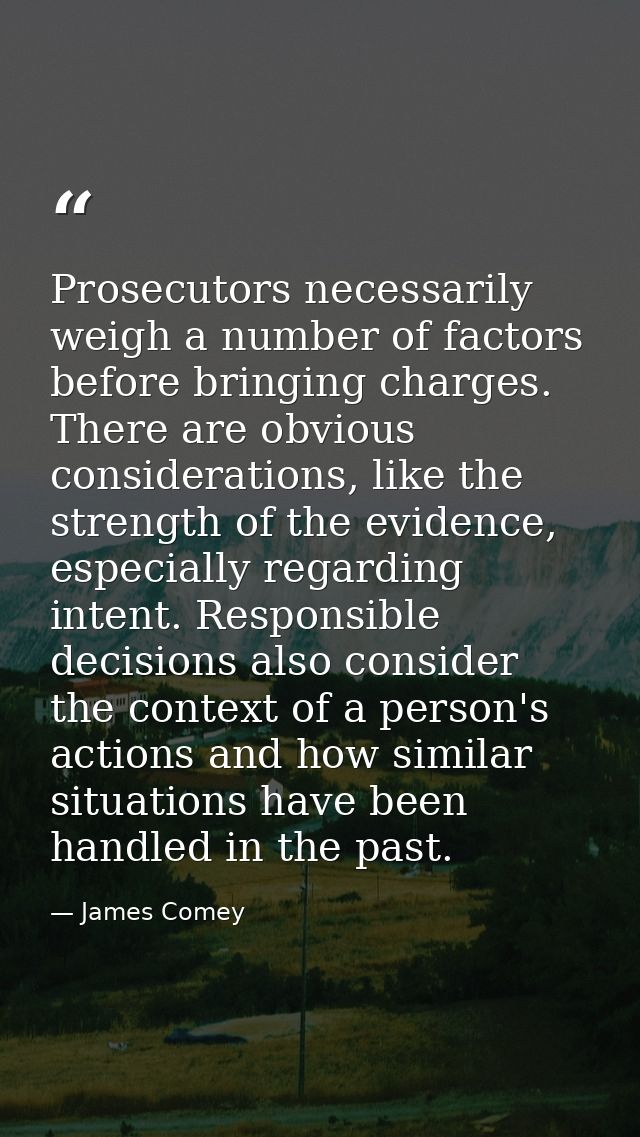 Prosecutors necessarily weigh a number of factors before bringing charges. There are obvious considerations, like the st — James Comey