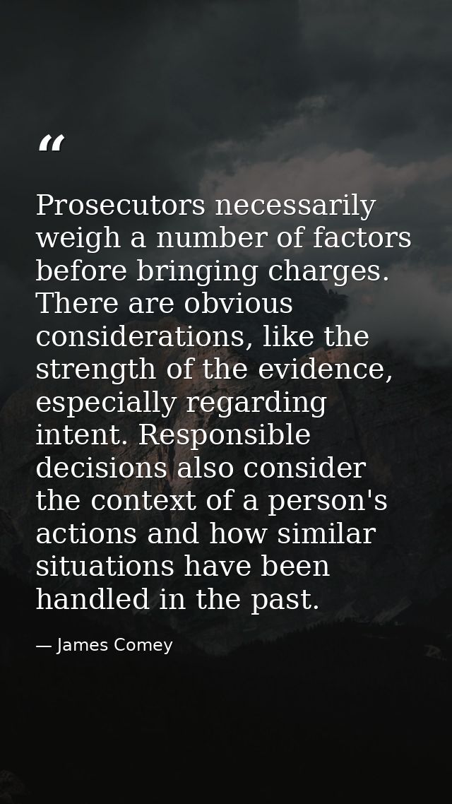 Prosecutors necessarily weigh a number of factors before bringing charges. There are obvious considerations, like the st — James Comey