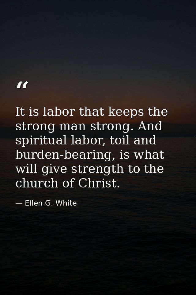 It is labor that keeps the strong man strong. And spiritual labor, toil and burden-bearing, is what will give strength t — Ellen G. White