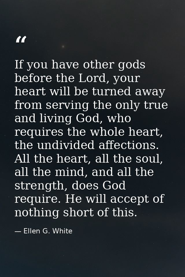 If you have other gods before the Lord, your heart will be turned away from serving the only true and living God, who re — Ellen G. White