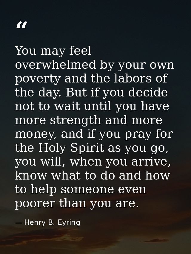 You may feel overwhelmed by your own poverty and the labors of the day. But if you decide not to wait until you have mor — Henry B. Eyring