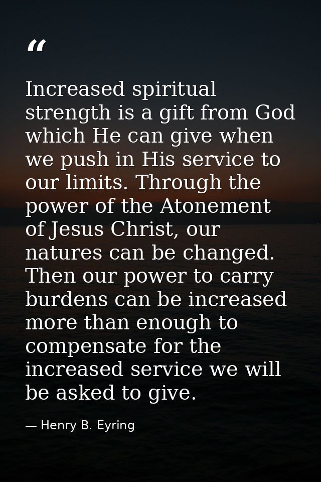 Increased spiritual strength is a gift from God which He can give when we push in His service to our limits. Through the — Henry B. Eyring