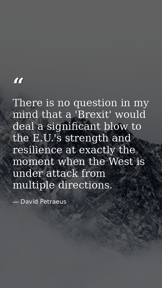 There is no question in my mind that a 'Brexit' would deal a significant blow to the E.U.'s strength and resilience at e — David Petraeus