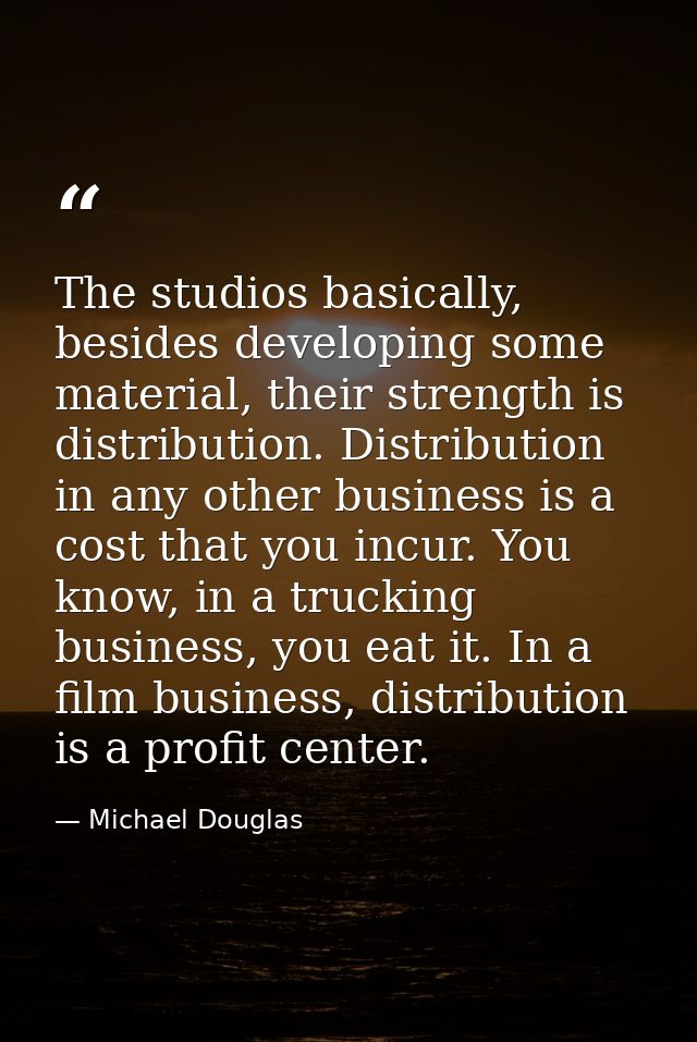 The studios basically, besides developing some material, their strength is distribution. Distribution in any other busin — Michael Douglas