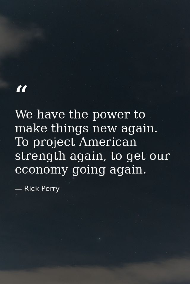 We have the power to make things new again. To project American strength again, to get our economy going again. — Rick Perry