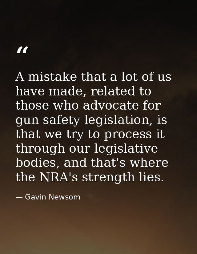 A mistake that a lot of us have made, related to those who advocate for gun safety legislation, is that we try to proces — Gavin Newsom