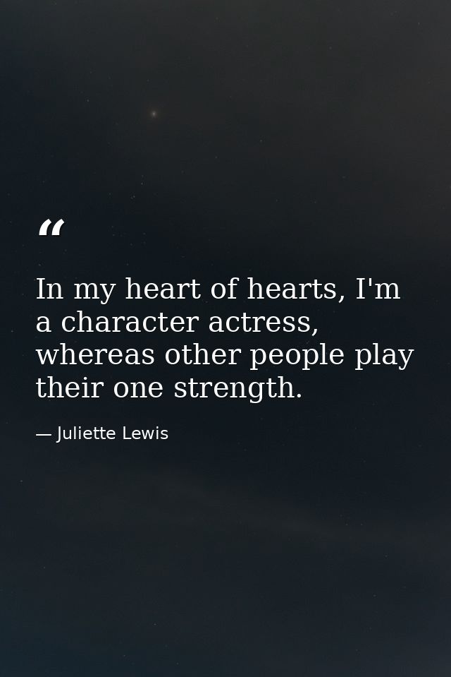 In my heart of hearts, I'm a character actress, whereas other people play their one strength. — Juliette Lewis