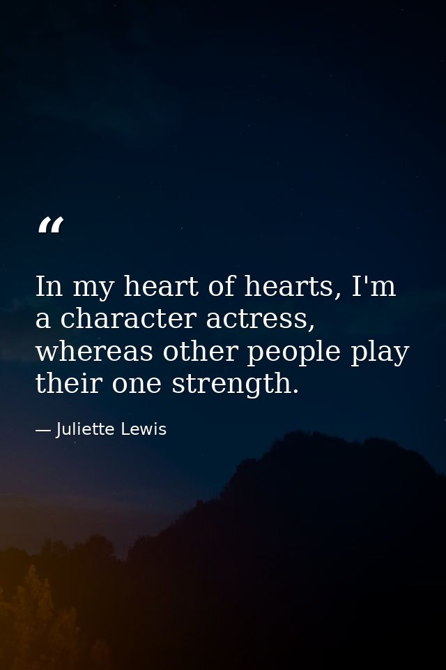 In my heart of hearts, I'm a character actress, whereas other people play their one strength. — Juliette Lewis