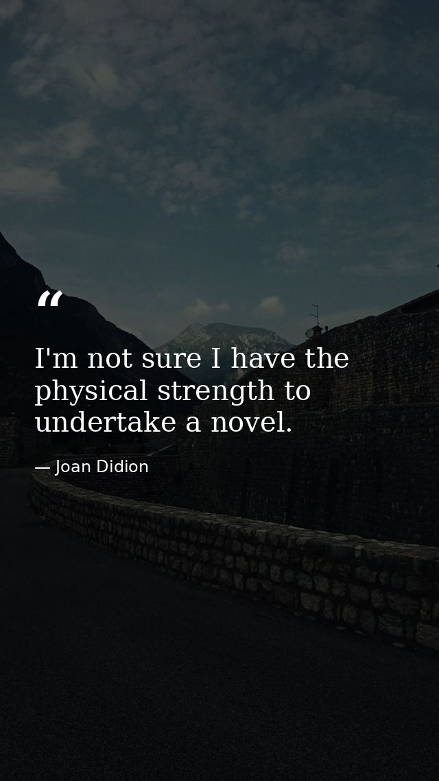I'm not sure I have the physical strength to undertake a novel. — Joan Didion