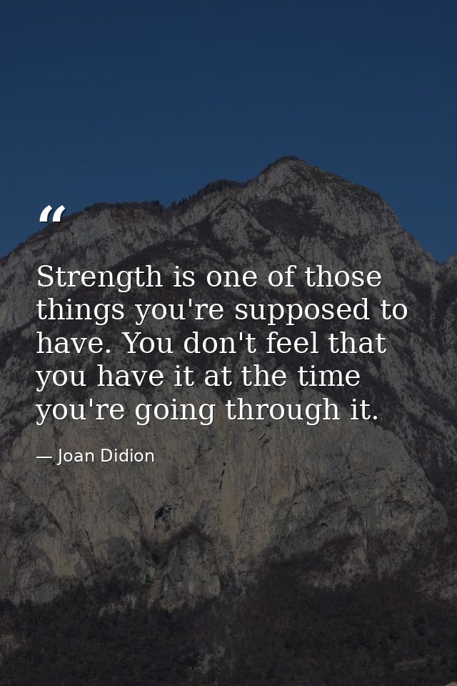 Strength is one of those things you're supposed to have. You don't feel that you have it at the time you're going throug — Joan Didion