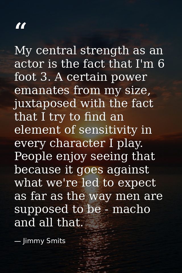 My central strength as an actor is the fact that I'm 6 foot 3. A certain power emanates from my size, juxtaposed with th — Jimmy Smits