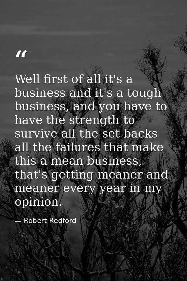 Well first of all it's a business and it's a tough business, and you have to have the strength to survive all the set ba — Robert Redford