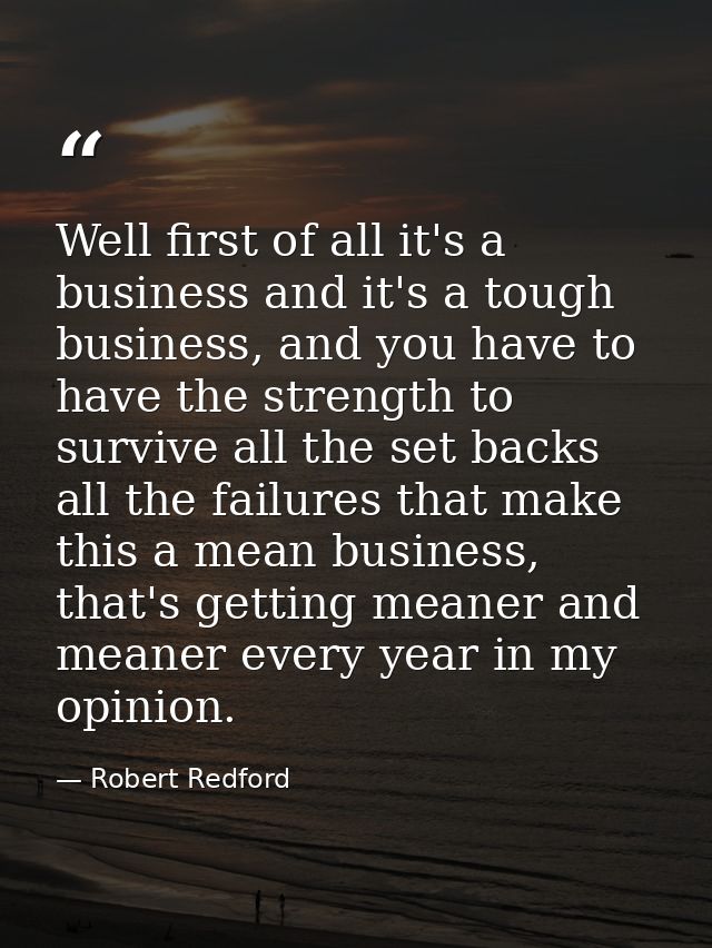 Well first of all it's a business and it's a tough business, and you have to have the strength to survive all the set ba — Robert Redford