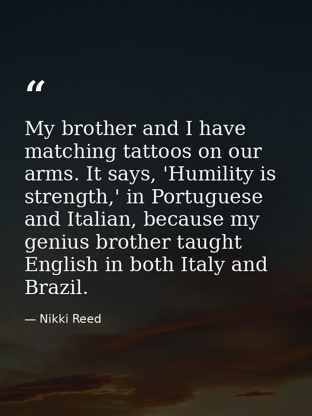 My brother and I have matching tattoos on our arms. It says, 'Humility is strength,' in Portuguese and Italian, because  — Nikki Reed