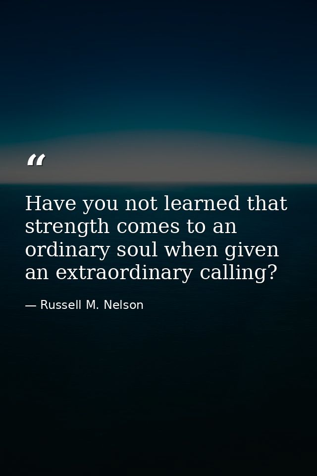 Have you not learned that strength comes to an ordinary soul when given an extraordinary calling? — Russell M. Nelson
