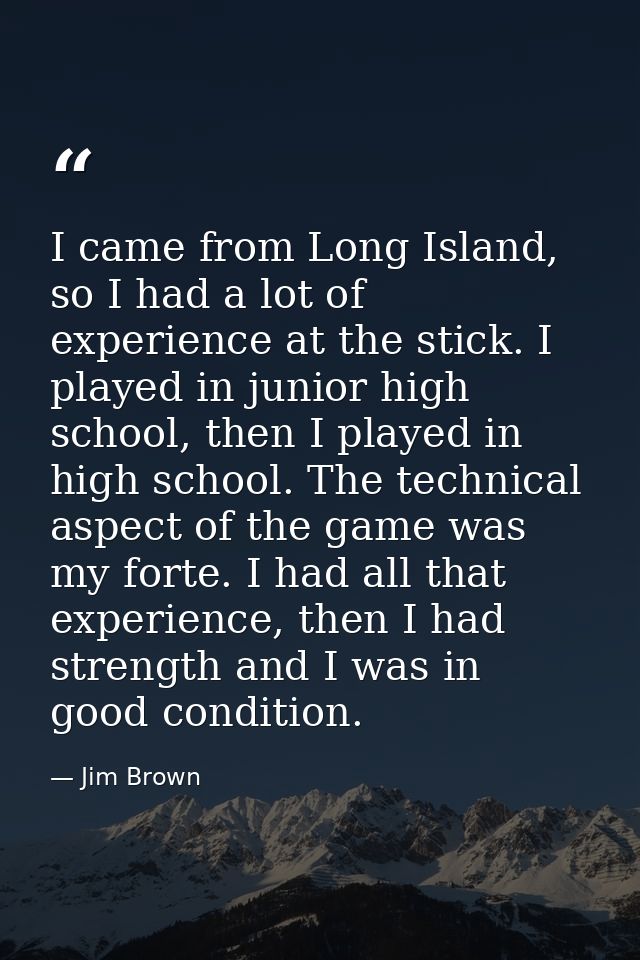 I came from Long Island, so I had a lot of experience at the stick. I played in junior high school, then I played in hig — Jim Brown
