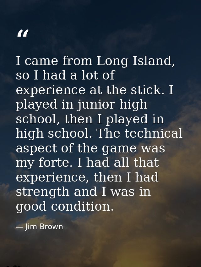 I came from Long Island, so I had a lot of experience at the stick. I played in junior high school, then I played in hig — Jim Brown