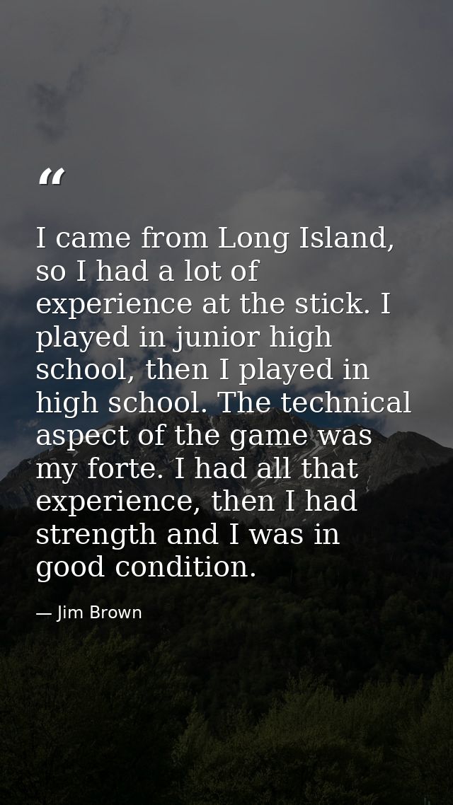 I came from Long Island, so I had a lot of experience at the stick. I played in junior high school, then I played in hig — Jim Brown