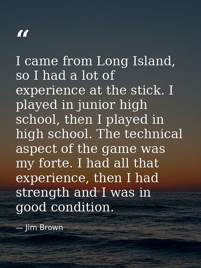 I came from Long Island, so I had a lot of experience at the stick. I played in junior high school, then I played in hig — Jim Brown