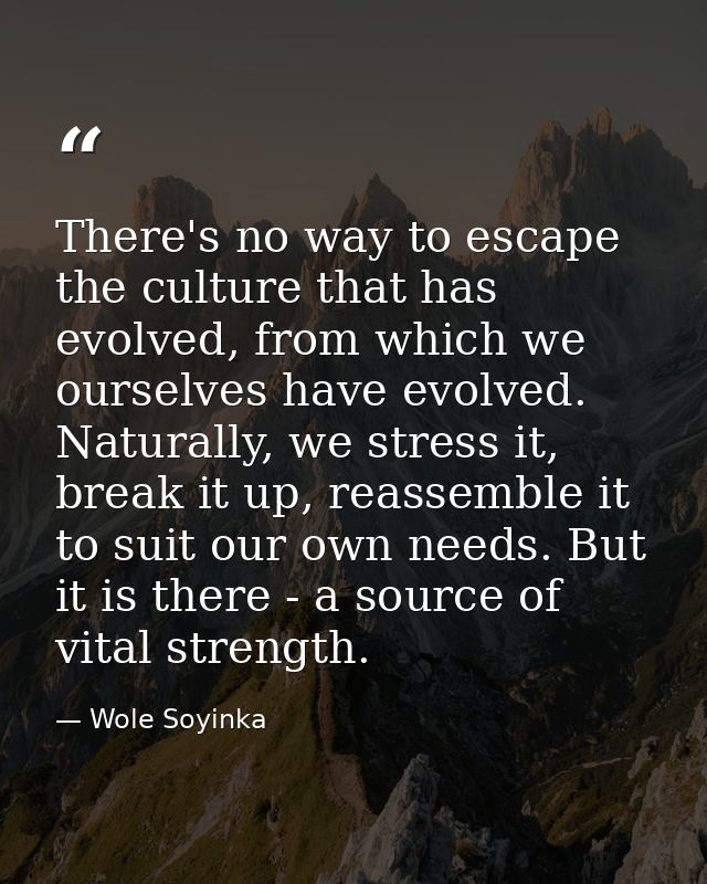 There's no way to escape the culture that has evolved, from which we ourselves have evolved. Naturally, we stress it, br — Wole Soyinka