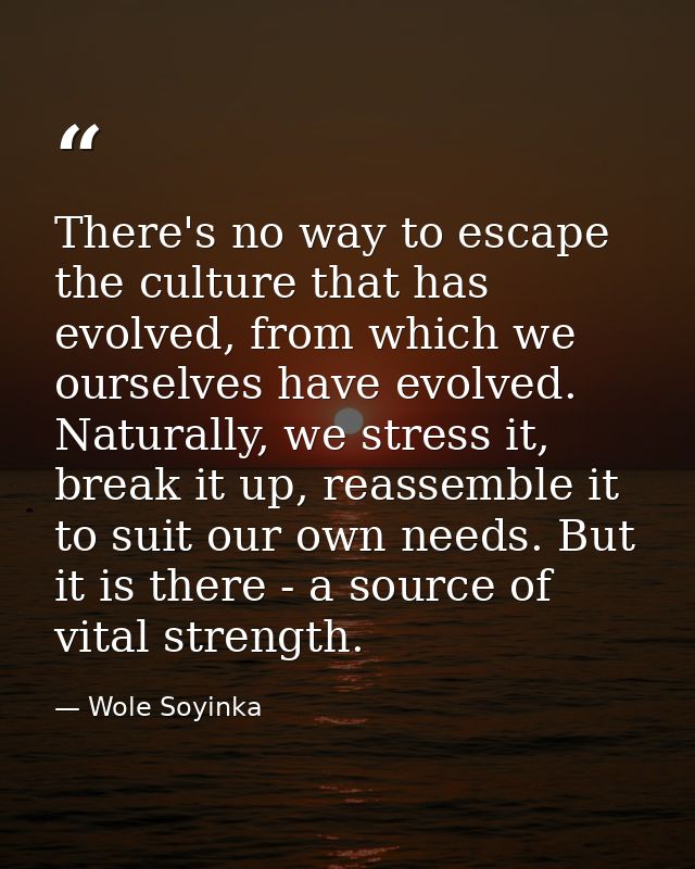 There's no way to escape the culture that has evolved, from which we ourselves have evolved. Naturally, we stress it, br — Wole Soyinka