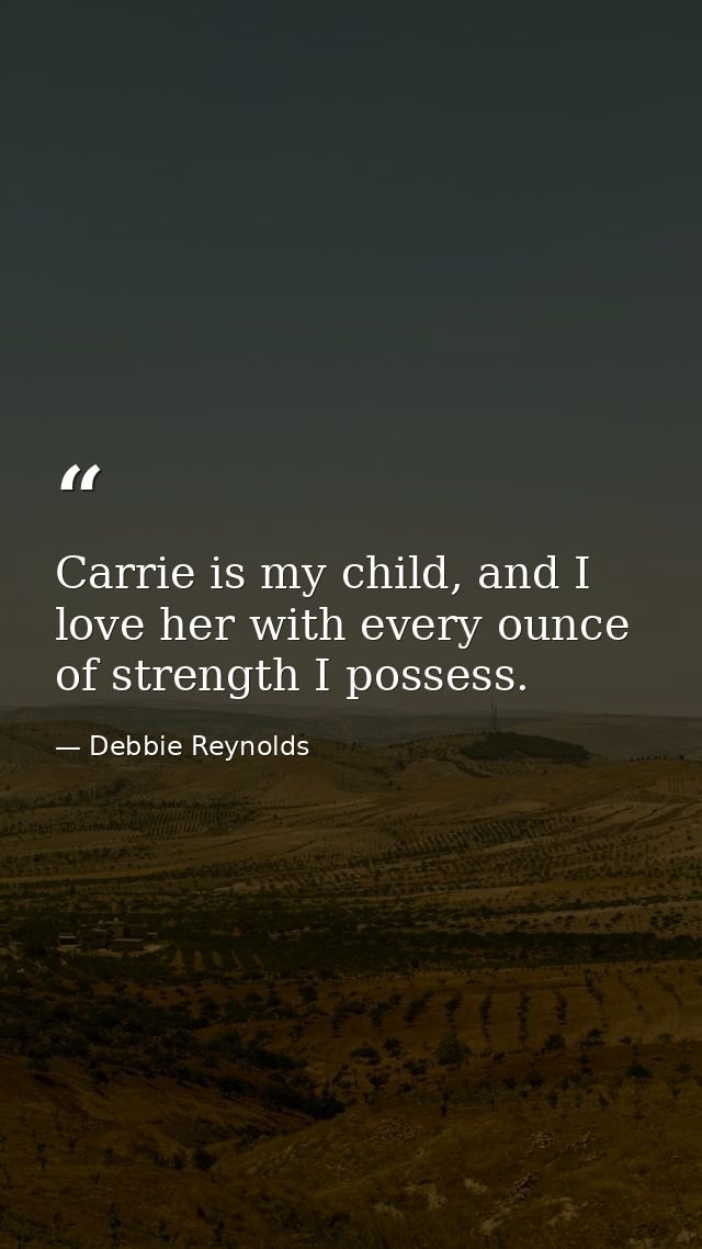 Carrie is my child, and I love her with every ounce of strength I possess. — Debbie Reynolds