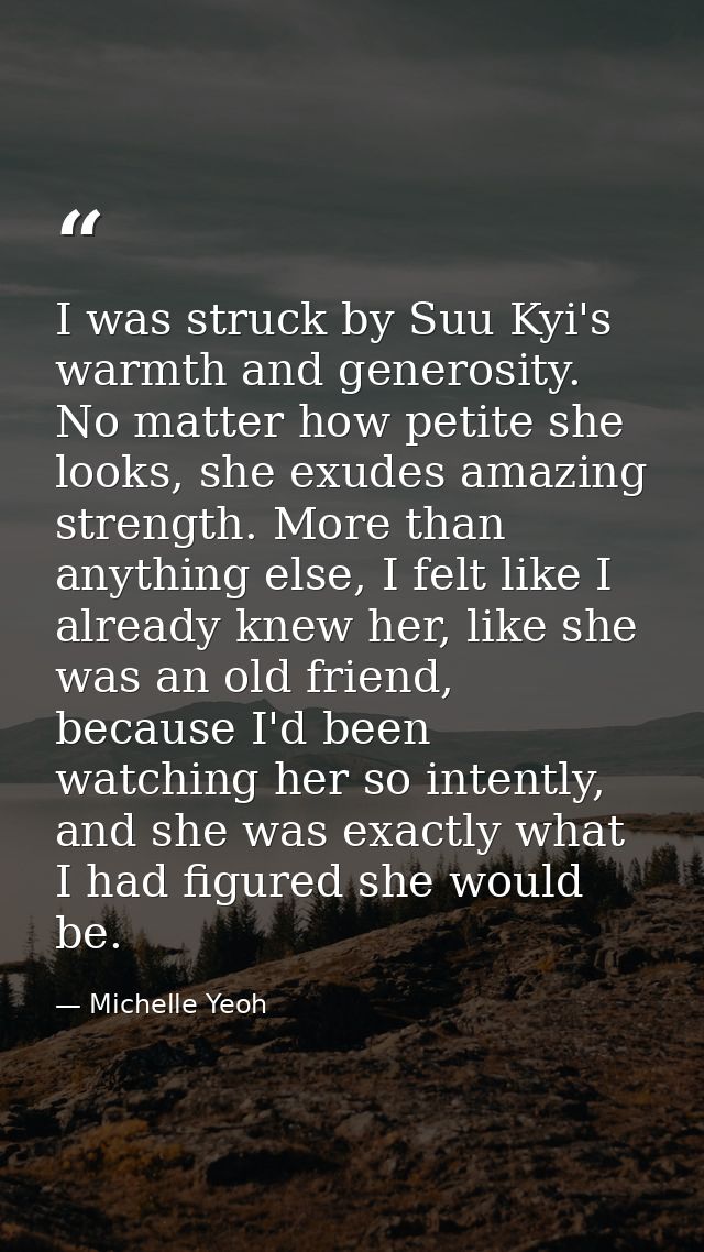 I was struck by Suu Kyi's warmth and generosity. No matter how petite she looks, she exudes amazing strength. More than  — Michelle Yeoh
