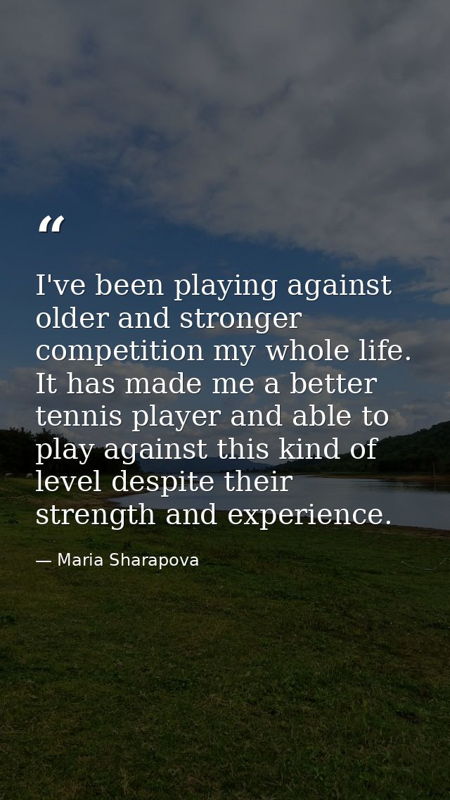 I've been playing against older and stronger competition my whole life. It has made me a better tennis player and able t — Maria Sharapova
