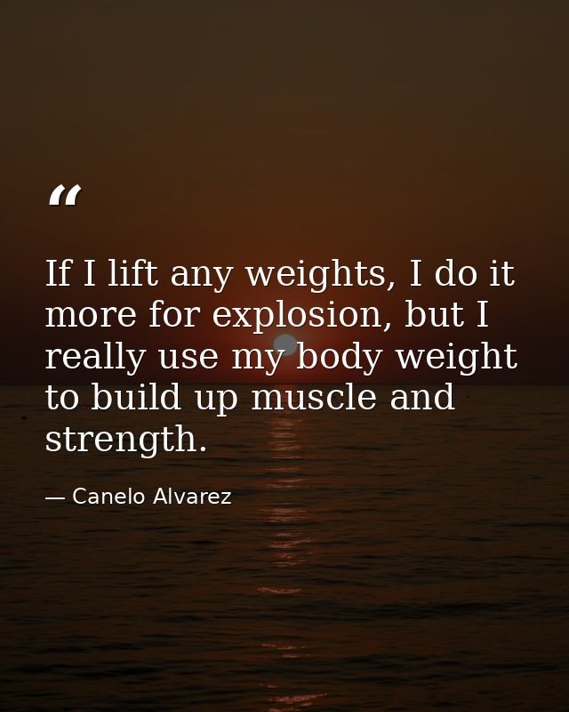 If I lift any weights, I do it more for explosion, but I really use my body weight to build up muscle and strength. — Canelo Alvarez