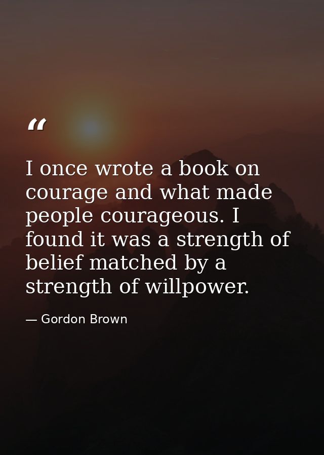 I once wrote a book on courage and what made people courageous. I found it was a strength of belief matched by a strengt — Gordon Brown