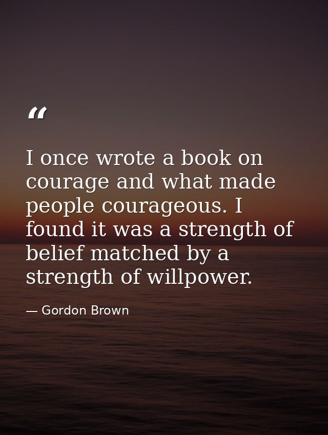 I once wrote a book on courage and what made people courageous. I found it was a strength of belief matched by a strengt — Gordon Brown