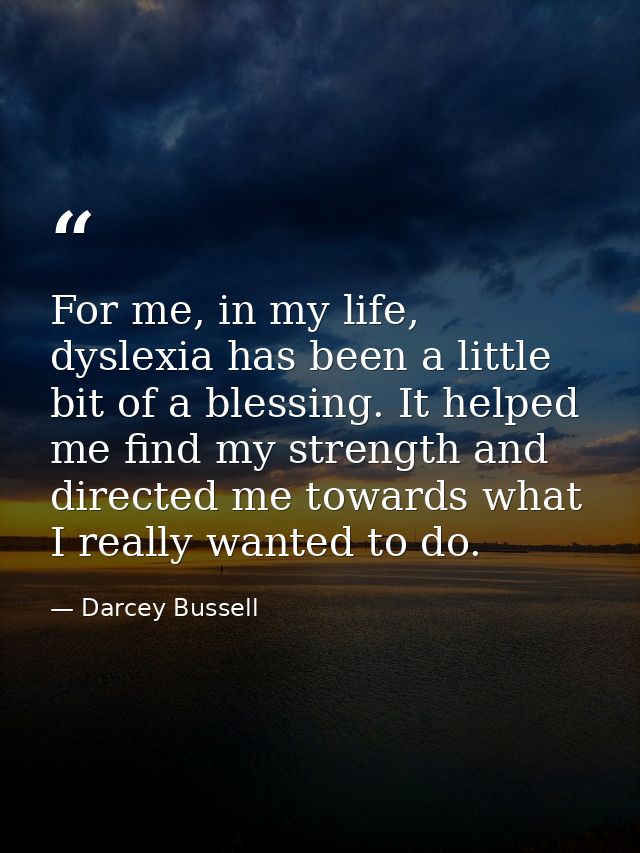 For me, in my life, dyslexia has been a little bit of a blessing. It helped me find my strength and directed me towards  — Darcey Bussell