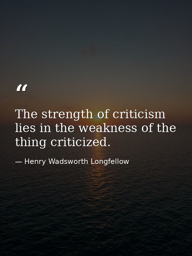 The strength of criticism lies in the weakness of the thing criticized. — Henry Wadsworth Longfellow