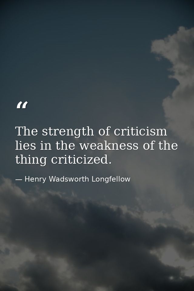 The strength of criticism lies in the weakness of the thing criticized. — Henry Wadsworth Longfellow