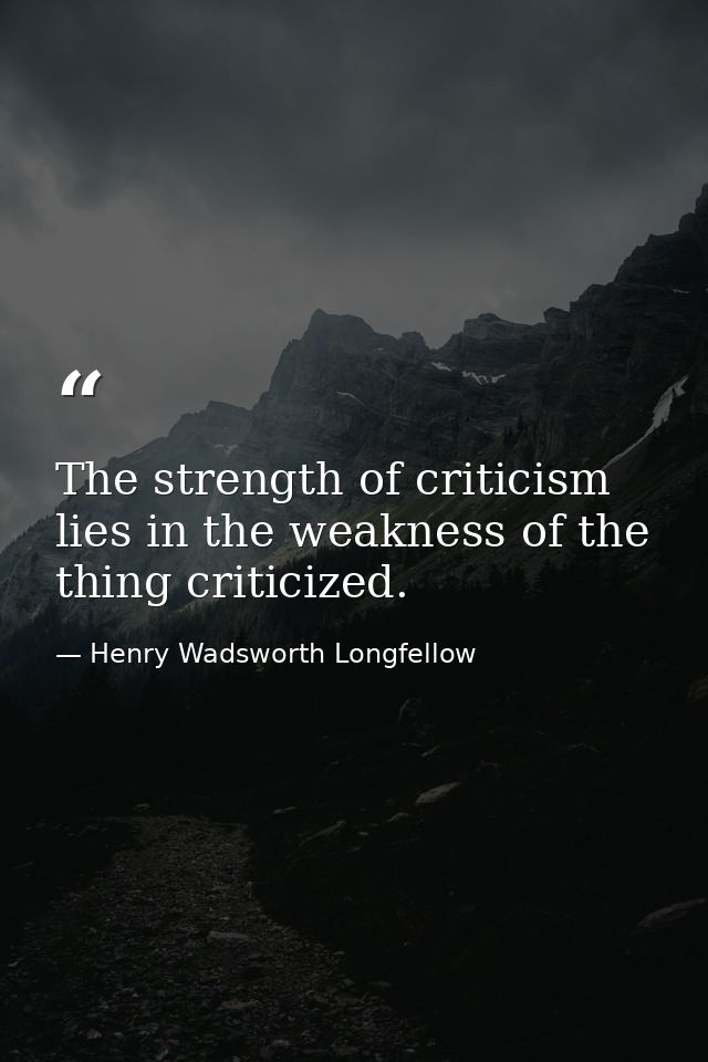The strength of criticism lies in the weakness of the thing criticized. — Henry Wadsworth Longfellow