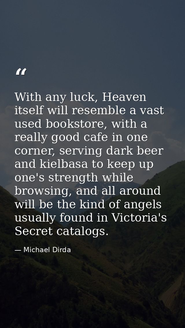 With any luck, Heaven itself will resemble a vast used bookstore, with a really good cafe in one corner, serving dark be — Michael Dirda