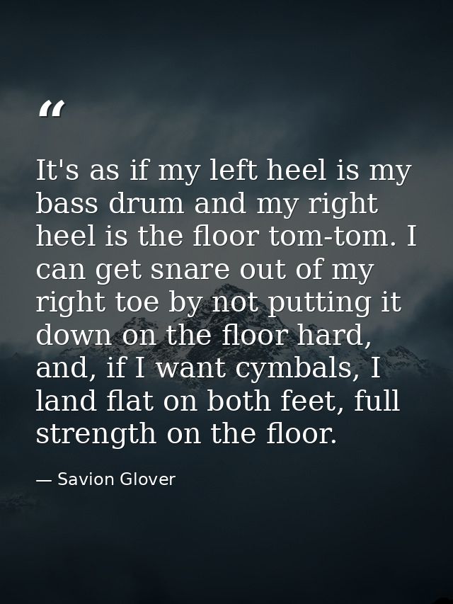 It's as if my left heel is my bass drum and my right heel is the floor tom-tom. I can get snare out of my right toe by n — Savion Glover