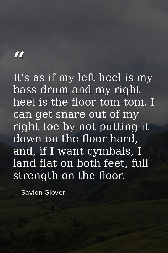 It's as if my left heel is my bass drum and my right heel is the floor tom-tom. I can get snare out of my right toe by n — Savion Glover