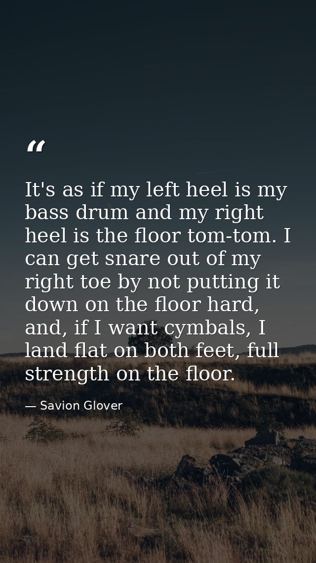 It's as if my left heel is my bass drum and my right heel is the floor tom-tom. I can get snare out of my right toe by n — Savion Glover