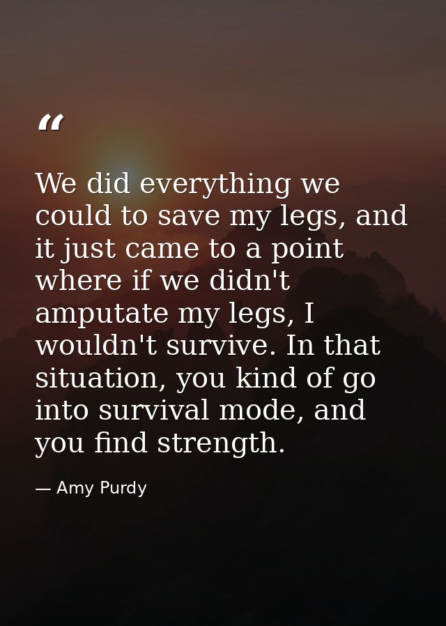 We did everything we could to save my legs, and it just came to a point where if we didn't amputate my legs, I wouldn't  — Amy Purdy