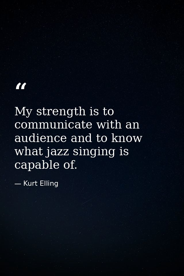 My strength is to communicate with an audience and to know what jazz singing is capable of. — Kurt Elling