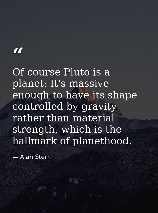 Of course Pluto is a planet: It's massive enough to have its shape controlled by gravity rather than material strength,  — Alan Stern