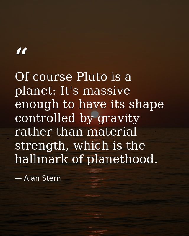 Of course Pluto is a planet: It's massive enough to have its shape controlled by gravity rather than material strength,  — Alan Stern
