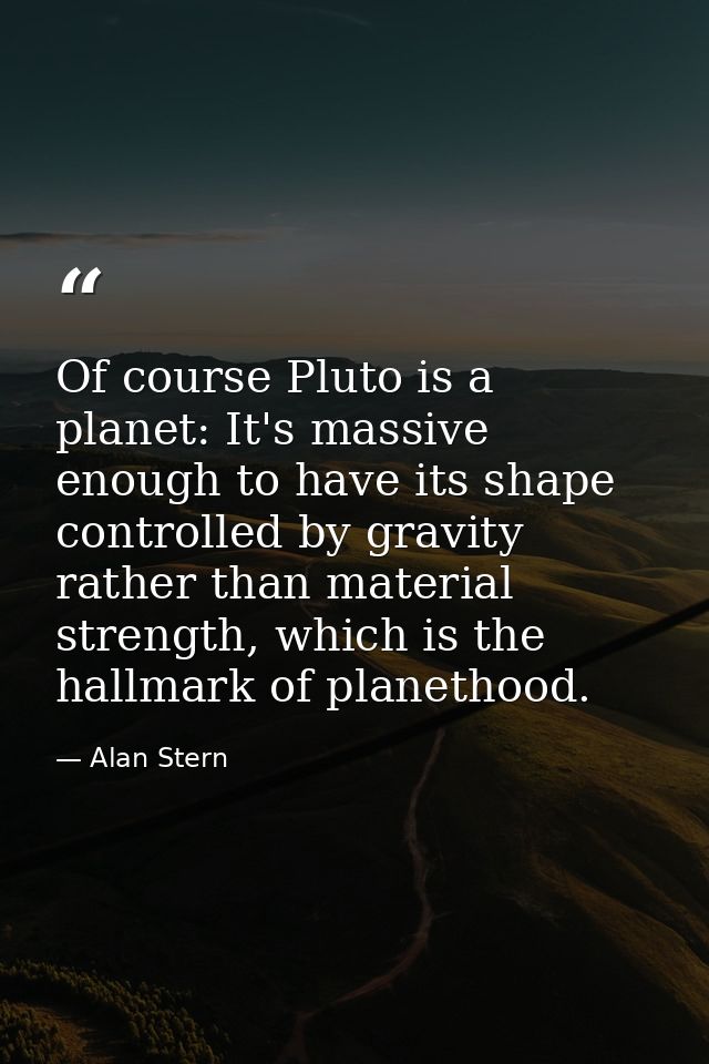 Of course Pluto is a planet: It's massive enough to have its shape controlled by gravity rather than material strength,  — Alan Stern