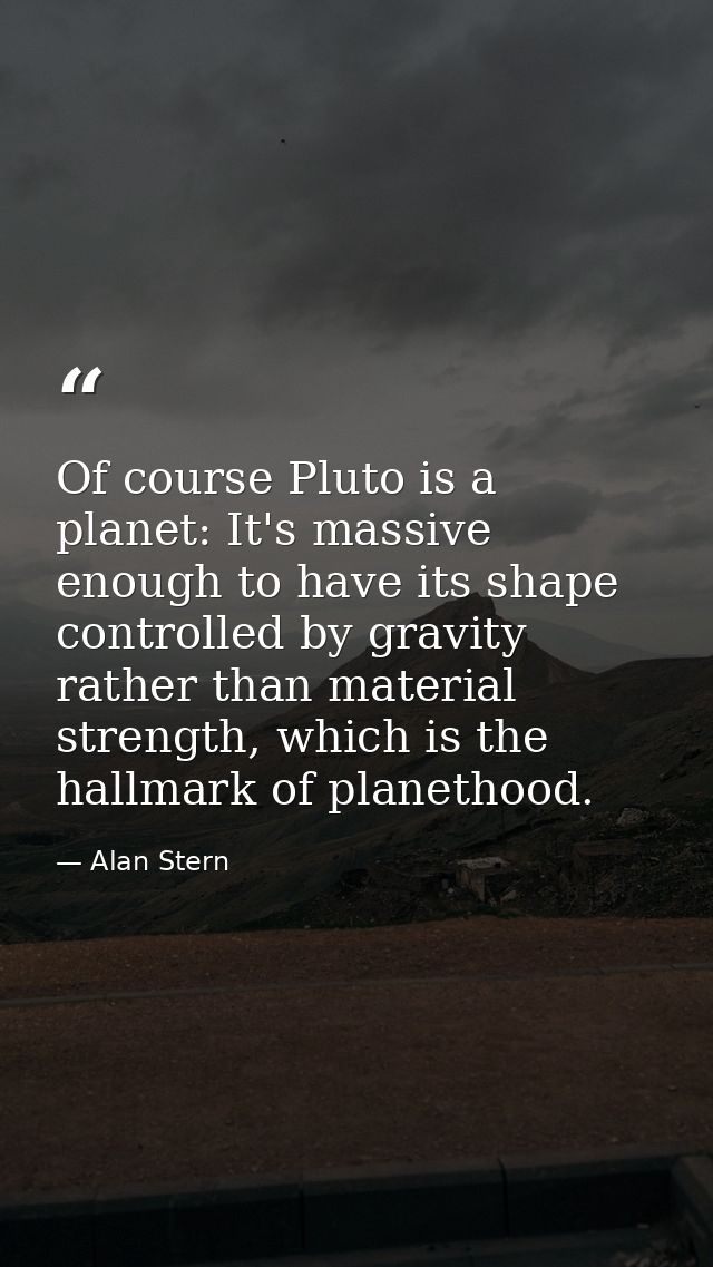 Of course Pluto is a planet: It's massive enough to have its shape controlled by gravity rather than material strength,  — Alan Stern