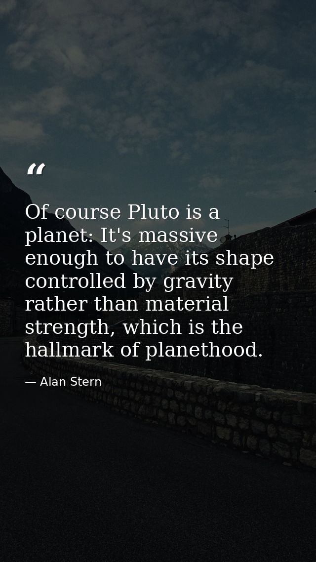 Of course Pluto is a planet: It's massive enough to have its shape controlled by gravity rather than material strength,  — Alan Stern