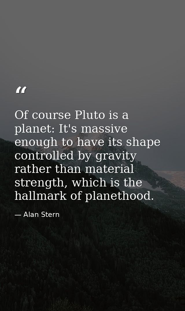 Of course Pluto is a planet: It's massive enough to have its shape controlled by gravity rather than material strength,  — Alan Stern